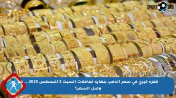 قفزة كبرى في سعر الذهب بنهاية تعاملات السبت 2 أغسطس 2025… كم وصل السعر؟